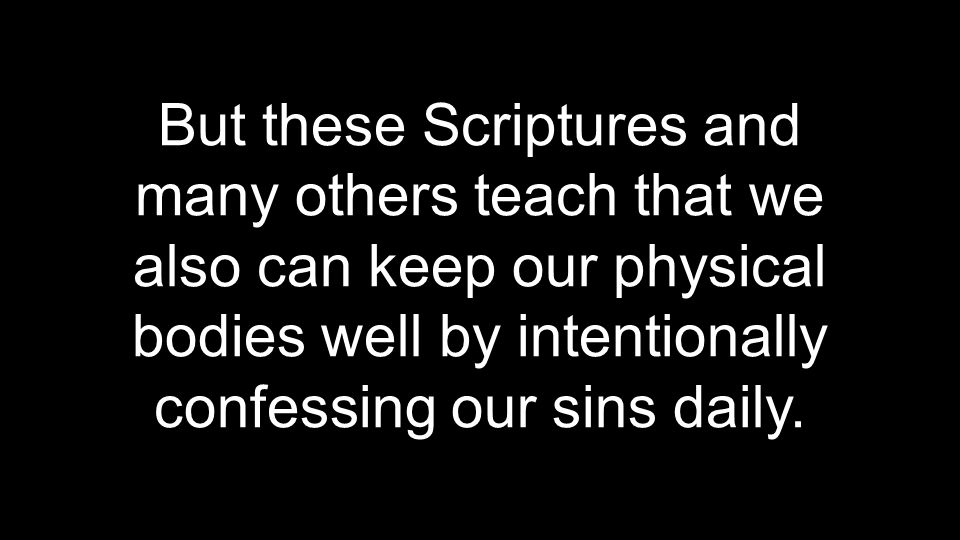 But these Scriptures and many others teach that we also can keep our physical bodies well by intentionally confessing our sins daily.
