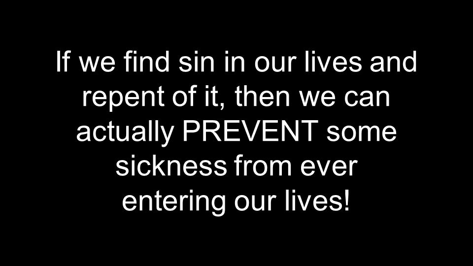 If we find sin in our lives and repent of it, then we can actually PREVENT some sickness from ever entering our lives!