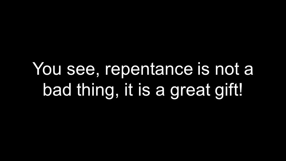 You see, repentance is not a bad thing, it is a great gift!