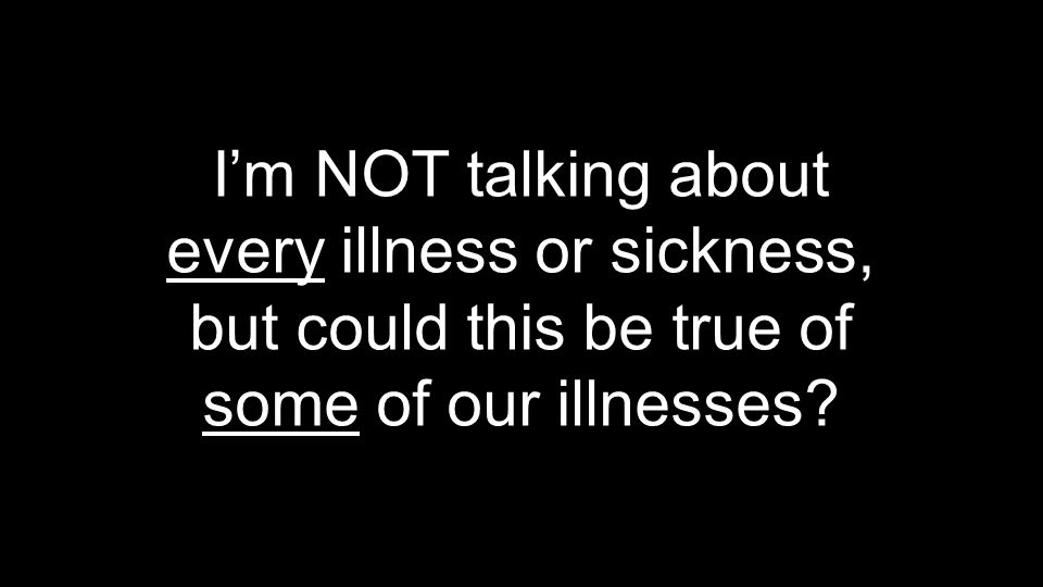 I’m NOT talking about every illness or sickness, but could this be true of some of our illnesses
