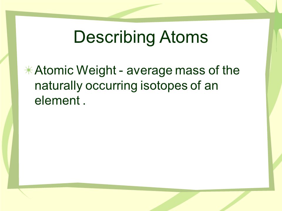Describing Atoms Atomic Weight - average mass of the naturally occurring isotopes of an element.