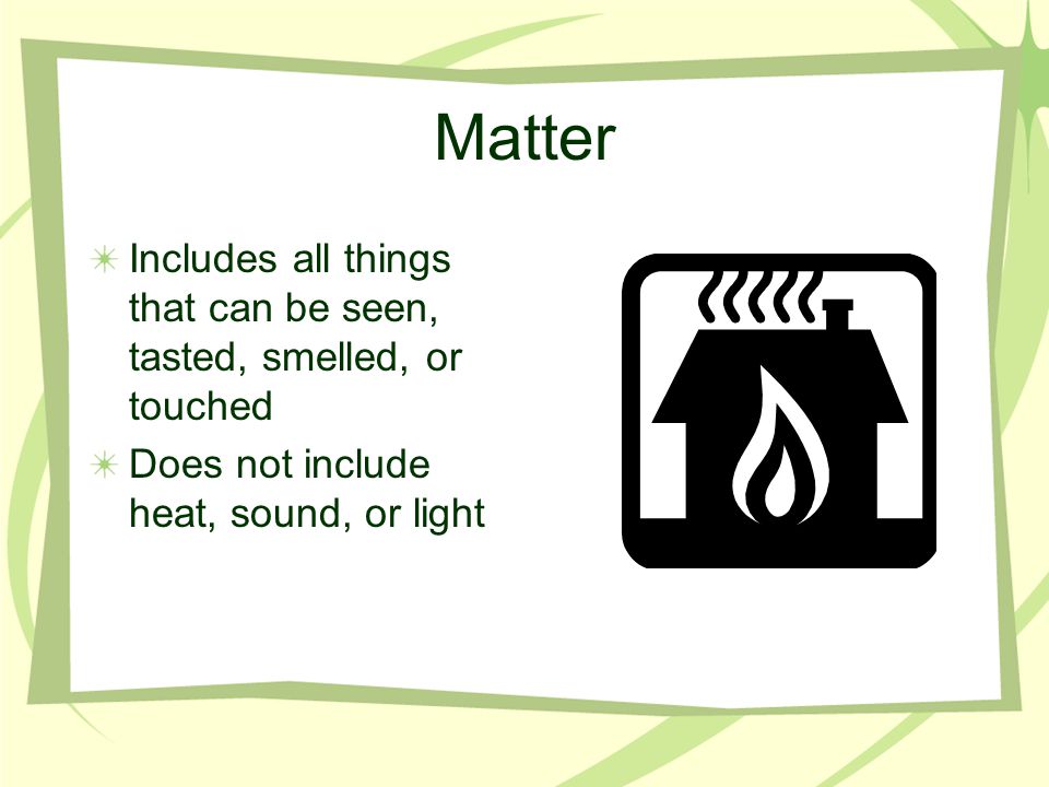 Matter Includes all things that can be seen, tasted, smelled, or touched Does not include heat, sound, or light