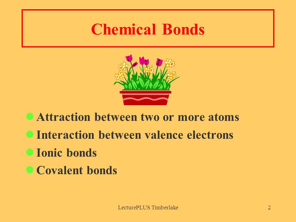 LecturePLUS Timberlake2 Chemical Bonds Attraction between two or more atoms Interaction between valence electrons Ionic bonds Covalent bonds