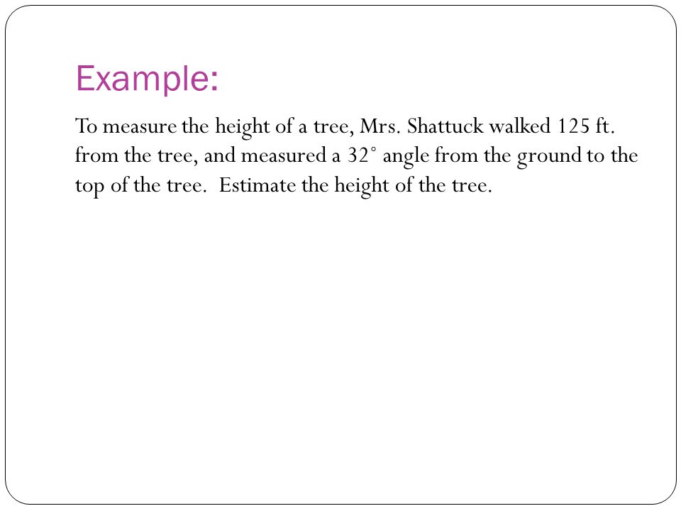 Example: To measure the height of a tree, Mrs. Shattuck walked 125 ft.