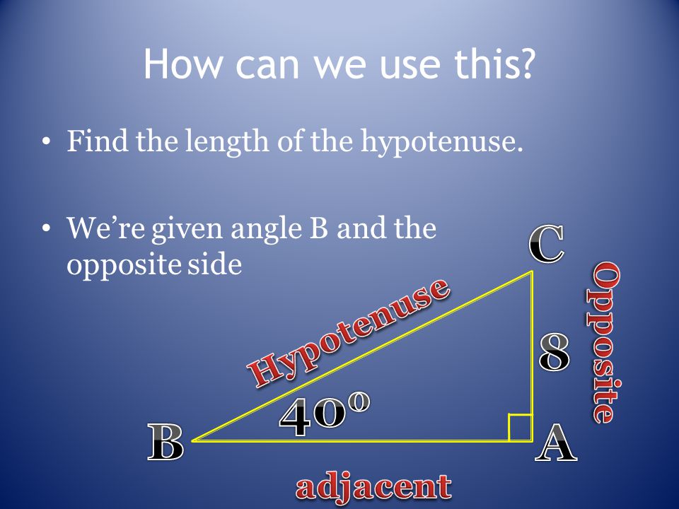 How can we use this Find the length of the hypotenuse. We’re given angle B and the opposite side