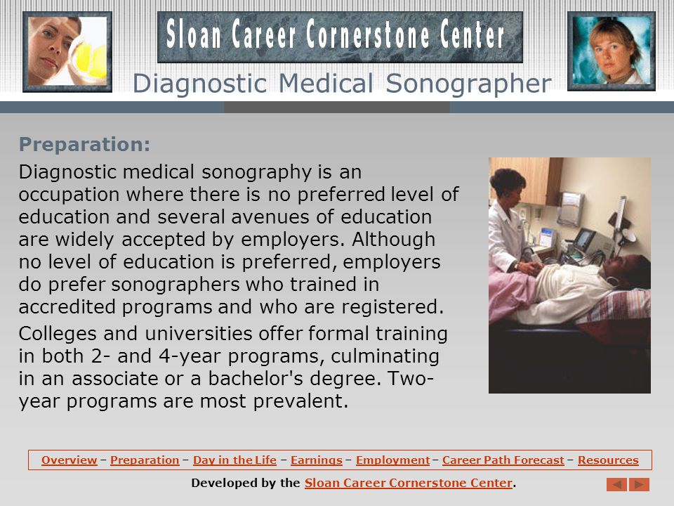 Specialty Areas: Diagnostic medical sonographers may specialize in obstetric and gynecologic sonography (the female reproductive system), abdominal sonography (the liver, kidneys, gallbladder, spleen, and pancreas), neurosonography (the brain), or breast sonography.