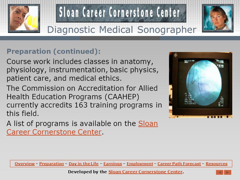 Preparation: Diagnostic medical sonography is an occupation where there is no preferred level of education and several avenues of education are widely accepted by employers.