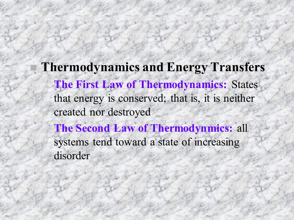 nTnThermodynamics and Energy Transfers –T–The First Law of Thermodynamics: States that energy is conserved; that is, it is neither created nor destroyed –T–The Second Law of Thermodynmics: all systems tend toward a state of increasing disorder