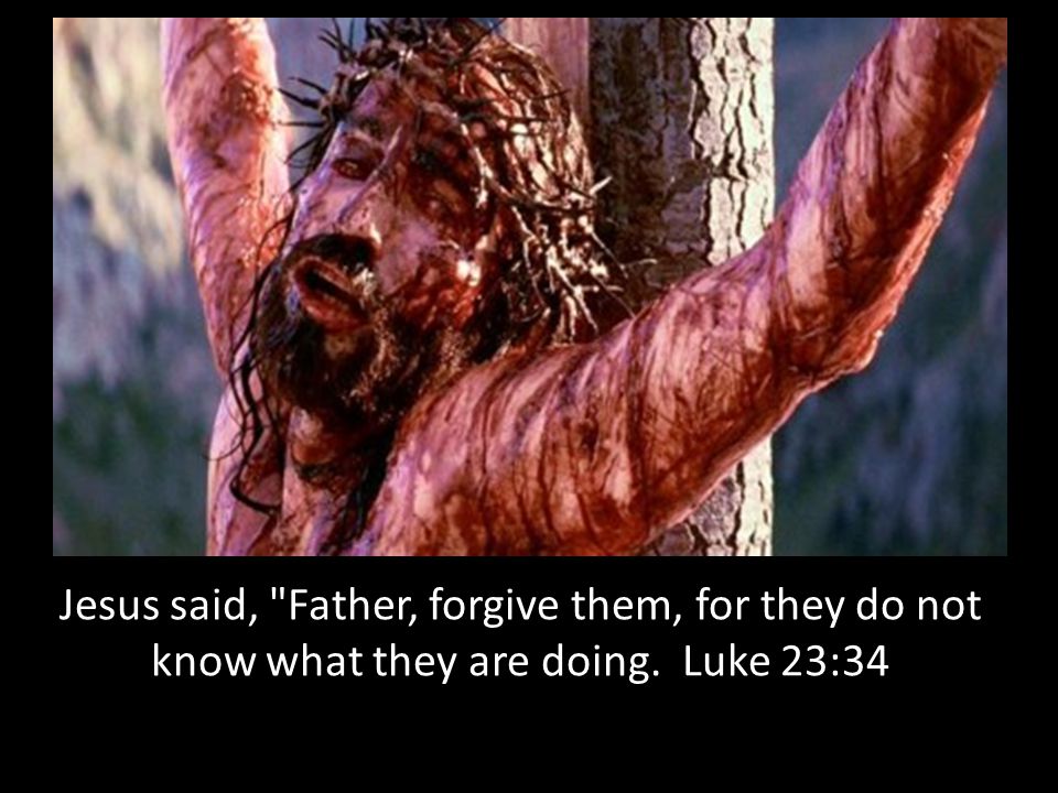 Jesus said, Father, forgive them, for they do not know what they are doing. Luke 23:34