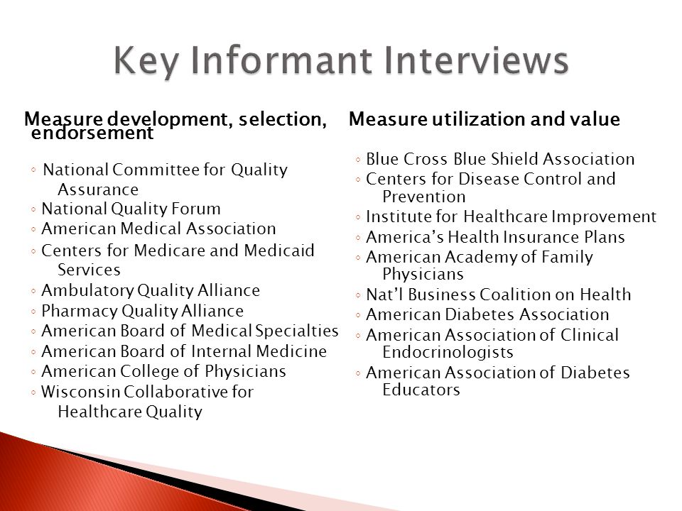 Measure development, selection, endorsement ◦ National Committee for Quality Assurance ◦ National Quality Forum ◦ American Medical Association ◦ Centers for Medicare and Medicaid Services ◦ Ambulatory Quality Alliance ◦ Pharmacy Quality Alliance ◦ American Board of Medical Specialties ◦ American Board of Internal Medicine ◦ American College of Physicians ◦ Wisconsin Collaborative for Healthcare Quality Measure utilization and value ◦ Blue Cross Blue Shield Association ◦ Centers for Disease Control and Prevention ◦ Institute for Healthcare Improvement ◦ America’s Health Insurance Plans ◦ American Academy of Family Physicians ◦ Nat’l Business Coalition on Health ◦ American Diabetes Association ◦ American Association of Clinical Endocrinologists ◦ American Association of Diabetes Educators