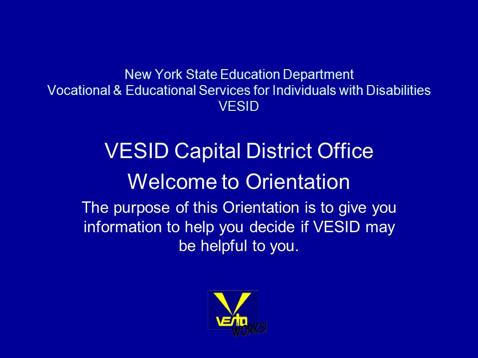 New York State Education Department Vocational & Educational Services for Individuals with Disabilities VESID VESID Capital District Office Welcome to Orientation The purpose of this Orientation is to give you information to help you decide if VESID may be helpful to you.