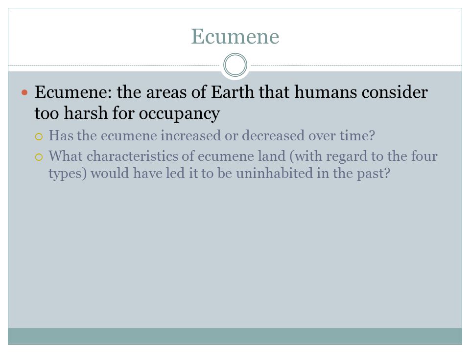 Ecumene Ecumene: the areas of Earth that humans consider too harsh for occupancy  Has the ecumene increased or decreased over time.