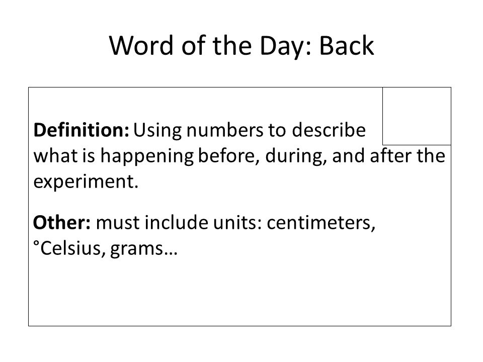 Word of the Day: Back Definition: Using numbers to describe what is happening before, during, and after the experiment.