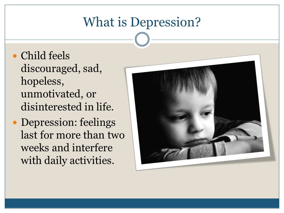What is Depression. Child feels discouraged, sad, hopeless, unmotivated, or disinterested in life.