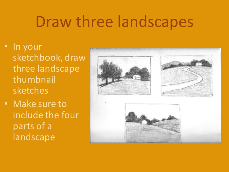 Draw three landscapes In your sketchbook, draw three landscape thumbnail sketches Make sure to include the four parts of a landscape