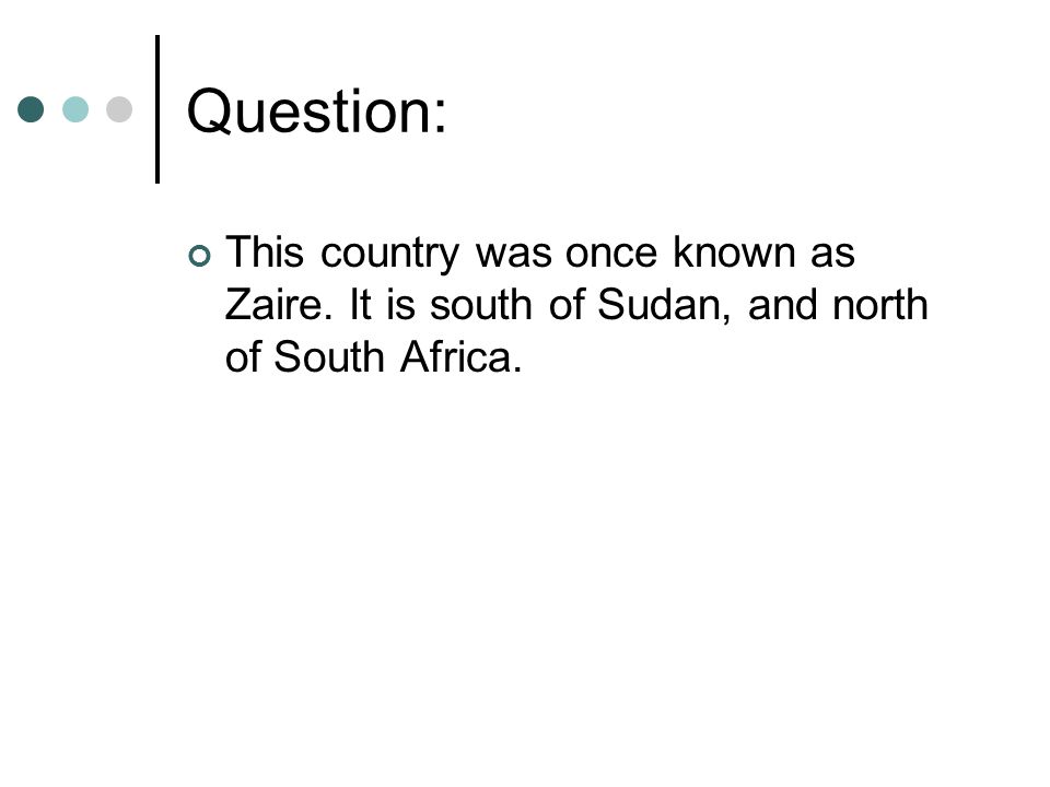Question: This country was once known as Zaire. It is south of Sudan, and north of South Africa.
