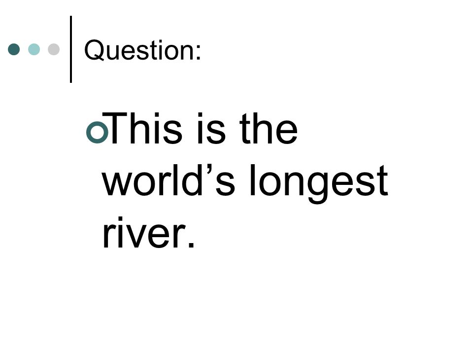 Question: This is the world’s longest river.