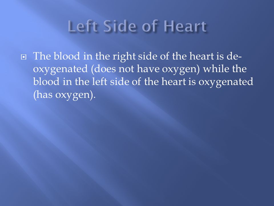  The blood in the right side of the heart is de- oxygenated (does not have oxygen) while the blood in the left side of the heart is oxygenated (has oxygen).