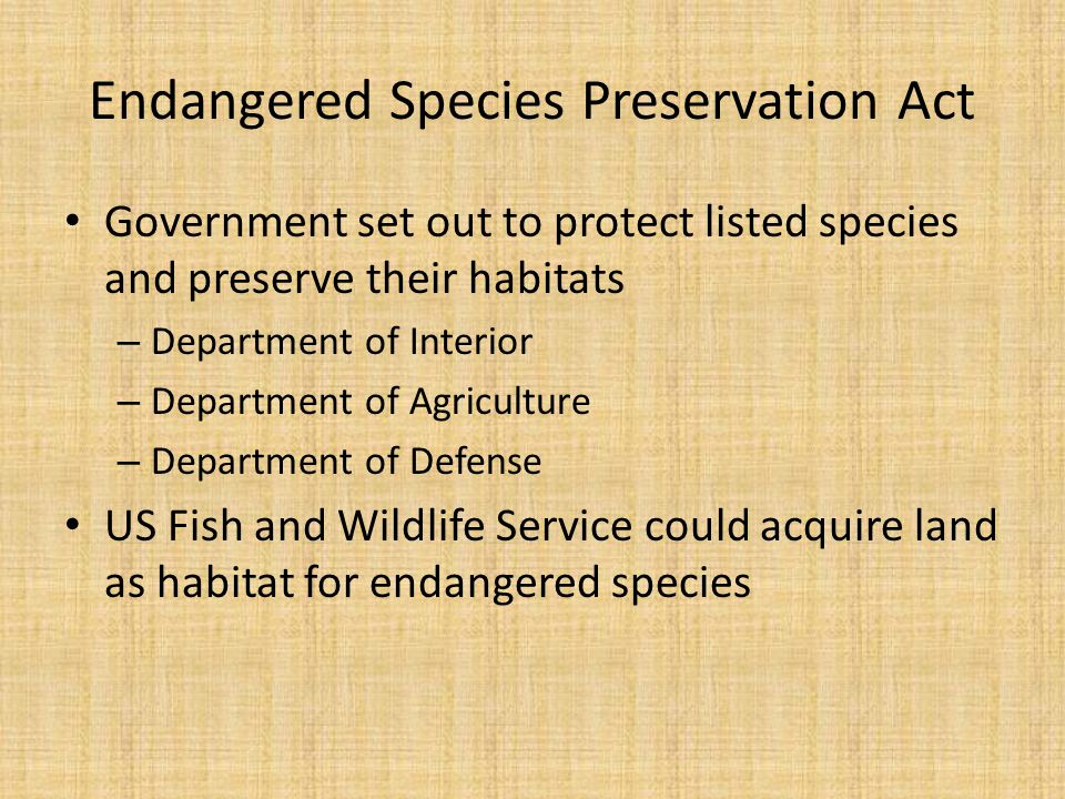 Endangered Species Preservation Act Government set out to protect listed species and preserve their habitats – Department of Interior – Department of Agriculture – Department of Defense US Fish and Wildlife Service could acquire land as habitat for endangered species
