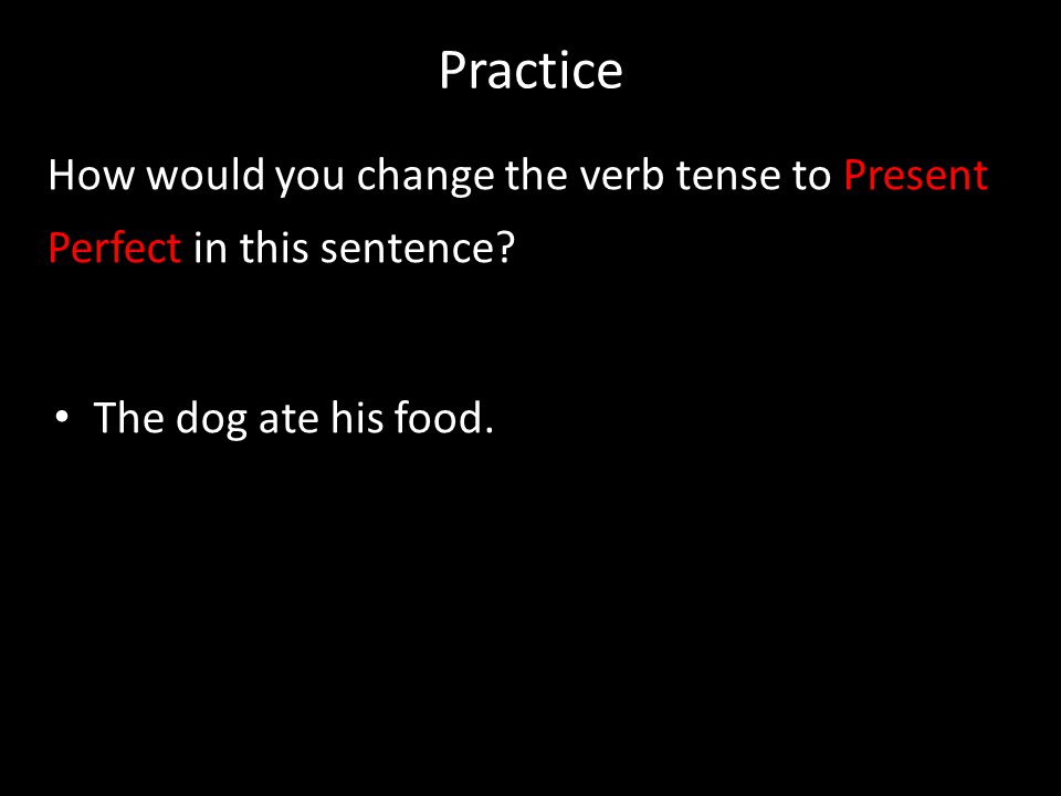 Practice How would you change the verb tense to Present Perfect in this sentence.