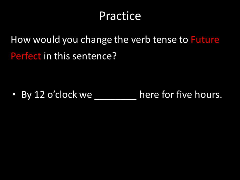 Practice How would you change the verb tense to Future Perfect in this sentence.