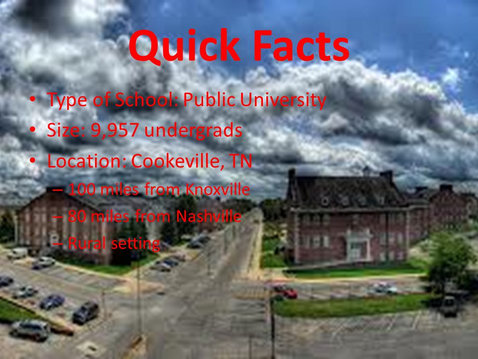 Quick Facts Type of School: Public University Size: 9,957 undergrads Location: Cookeville, TN – 100 miles from Knoxville – 80 miles from Nashville – Rural setting