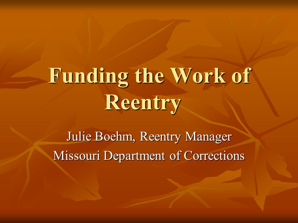 Funding the Work of Reentry Julie Boehm, Reentry Manager Missouri Department of Corrections