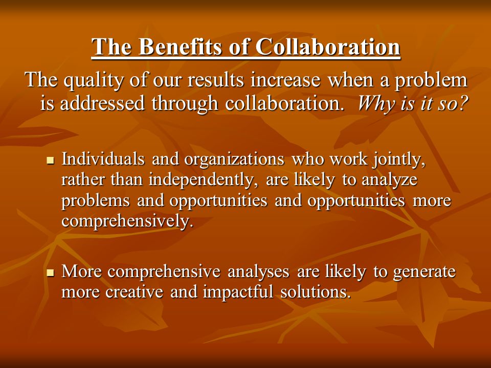 The Benefits of Collaboration The quality of our results increase when a problem is addressed through collaboration.
