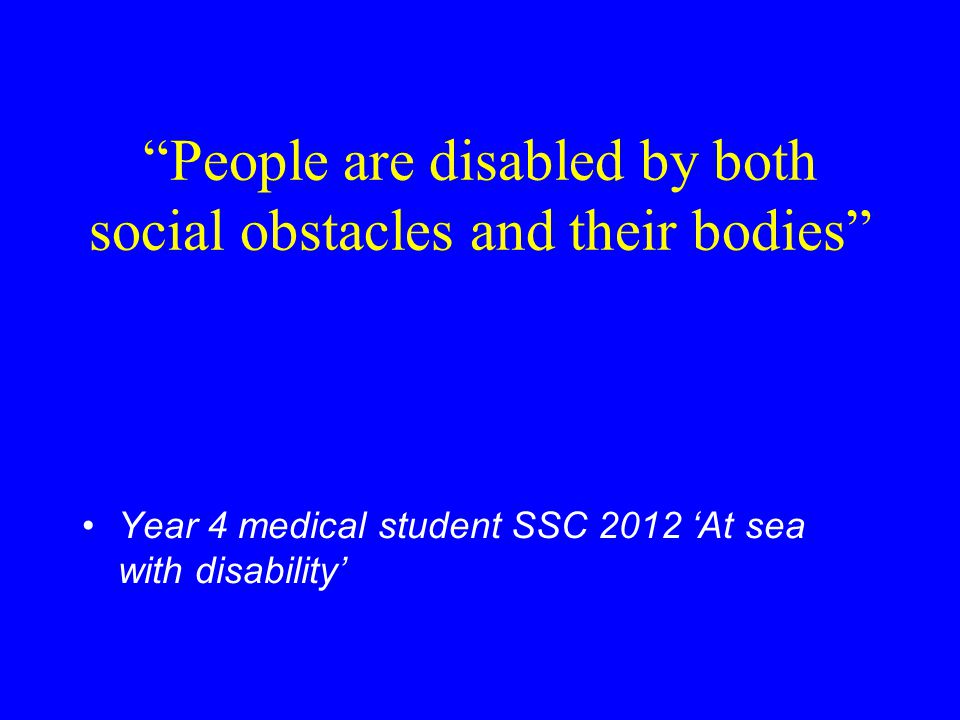 People are disabled by both social obstacles and their bodies Year 4 medical student SSC 2012 ‘At sea with disability’