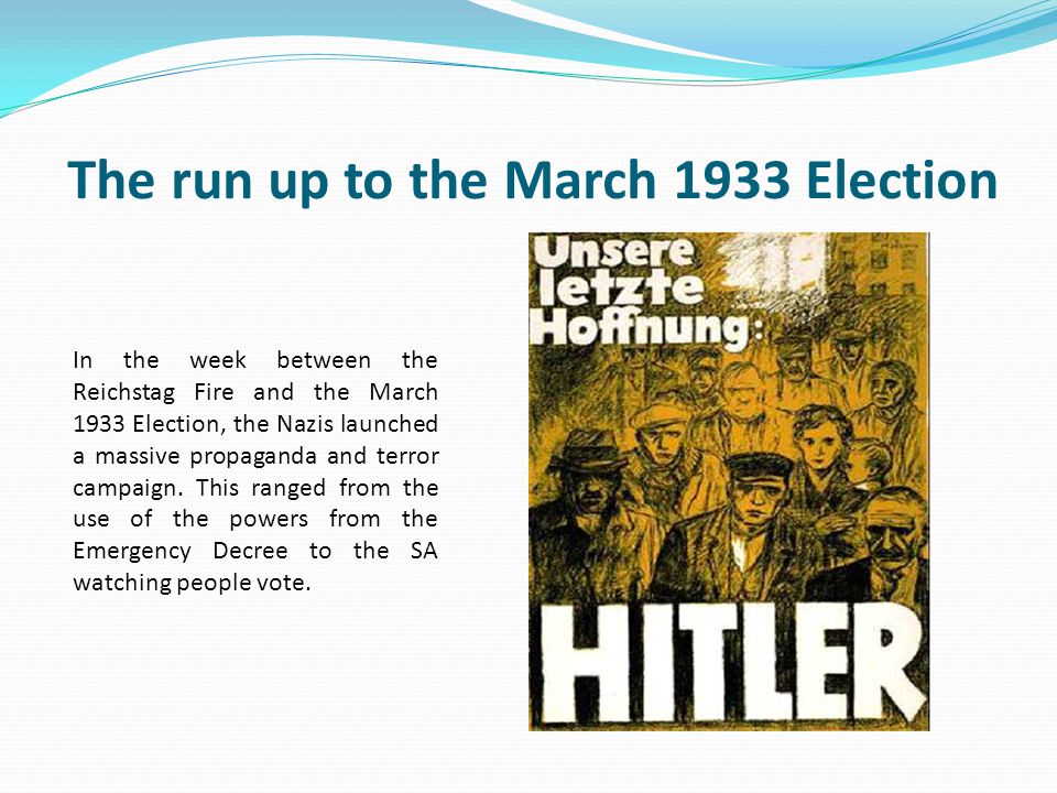 The run up to the March 1933 Election In the week between the Reichstag Fire and the March 1933 Election, the Nazis launched a massive propaganda and terror campaign.