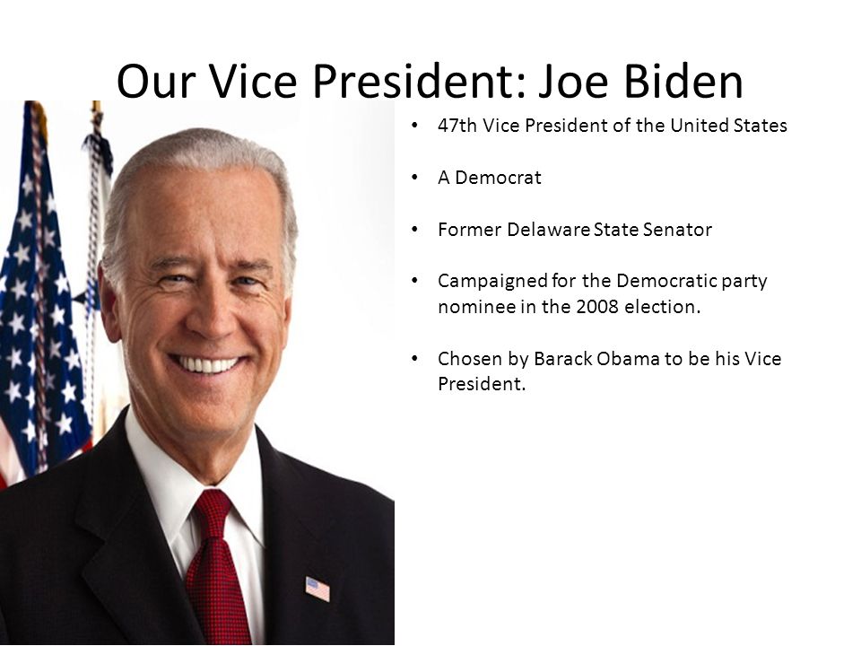 Our Vice President: Joe Biden 47th Vice President of the United States A Democrat Former Delaware State Senator Campaigned for the Democratic party nominee in the 2008 election.