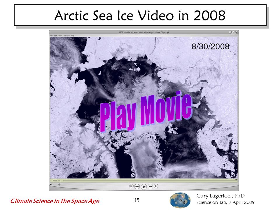 Gary Lagerloef, PhD Science on Tap, 7 April 2009 Climate Science in the Space Age 15 Arctic Sea Ice Video in 2008