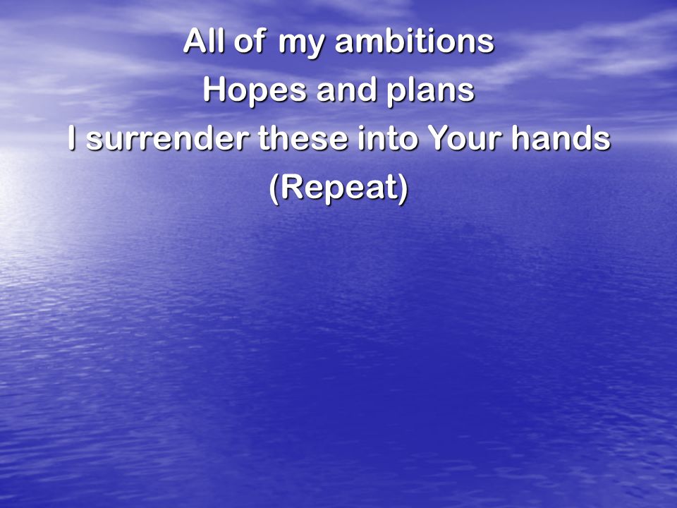 All of my ambitions Hopes and plans I surrender these into Your hands (Repeat)