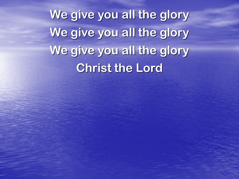 We give you all the glory Christ the Lord