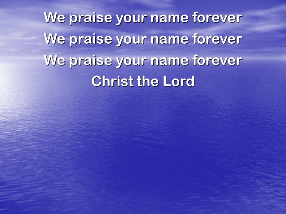 We praise your name forever Christ the Lord