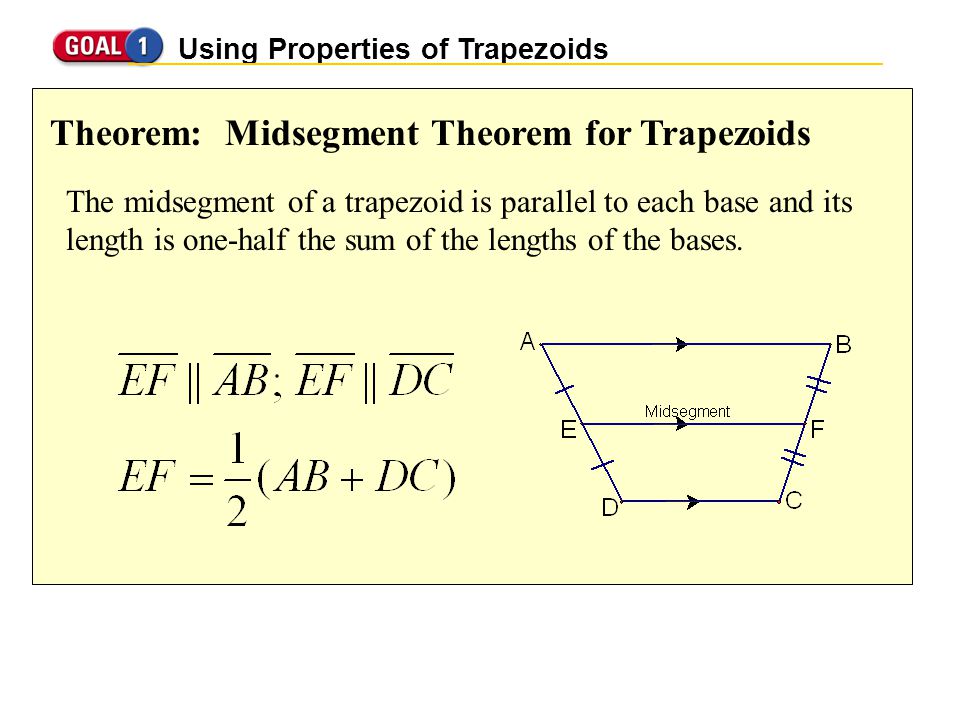 Using Properties of Trapezoids Theorem: Midsegment Theorem for Trapezoids The midsegment of a trapezoid is parallel to each base and its length is one-half the sum of the lengths of the bases.