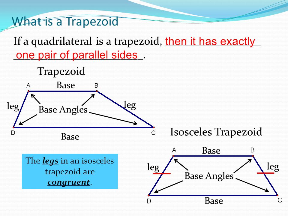 What is a Trapezoid Trapezoid Isosceles Trapezoid leg Base Base Angles leg Base Angles If a quadrilateral is a trapezoid, _________________ _______________________.