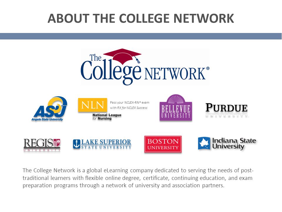 ABOUT THE COLLEGE NETWORK The College Network is a global eLearning company dedicated to serving the needs of post- traditional learners with flexible online degree, certificate, continuing education, and exam preparation programs through a network of university and association partners.