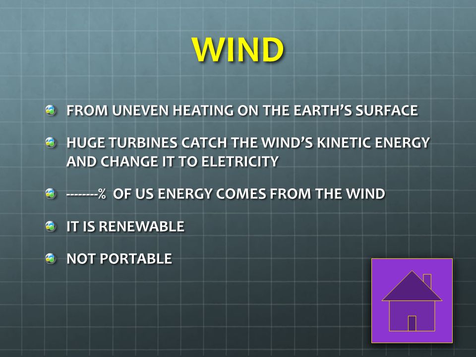 WIND FROM UNEVEN HEATING ON THE EARTH’S SURFACE HUGE TURBINES CATCH THE WIND’S KINETIC ENERGY AND CHANGE IT TO ELETRICITY % OF US ENERGY COMES FROM THE WIND IT IS RENEWABLE NOT PORTABLE