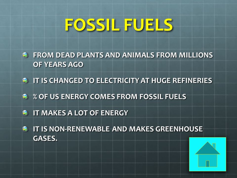 FOSSIL FUELS FROM DEAD PLANTS AND ANIMALS FROM MILLIONS OF YEARS AGO IT IS CHANGED TO ELECTRICITY AT HUGE REFINERIES % OF US ENERGY COMES FROM FOSSIL FUELS IT MAKES A LOT OF ENERGY IT IS NON-RENEWABLE AND MAKES GREENHOUSE GASES.