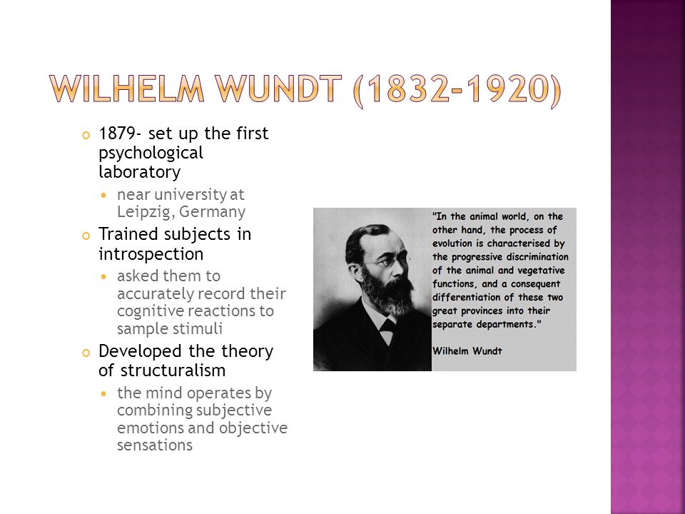 1879- set up the first psychological laboratory near university at Leipzig, Germany Trained subjects in introspection asked them to accurately record their cognitive reactions to sample stimuli Developed the theory of structuralism the mind operates by combining subjective emotions and objective sensations