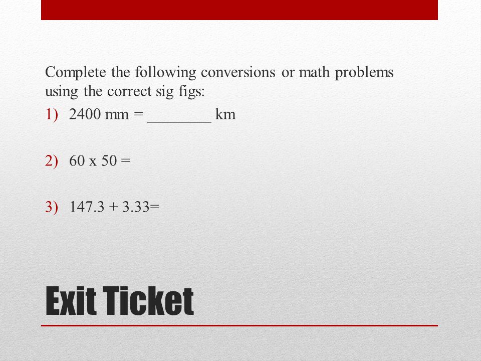 Exit Ticket Complete the following conversions or math problems using the correct sig figs: 1)2400 mm = ________ km 2)60 x 50 = 3) =