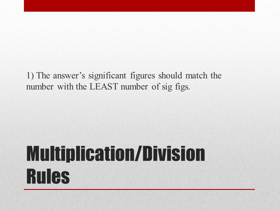 Multiplication/Division Rules 1) The answer’s significant figures should match the number with the LEAST number of sig figs.
