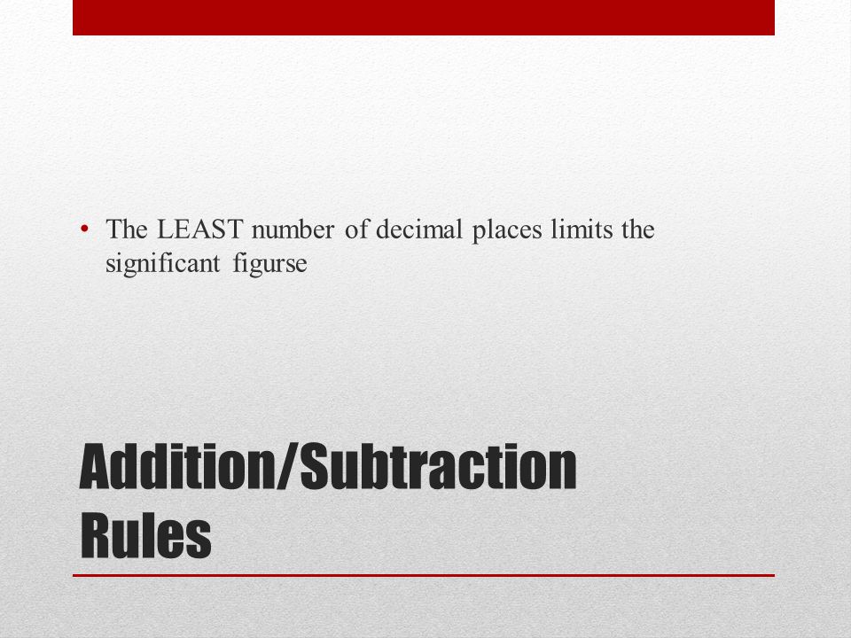 Addition/Subtraction Rules The LEAST number of decimal places limits the significant figurse