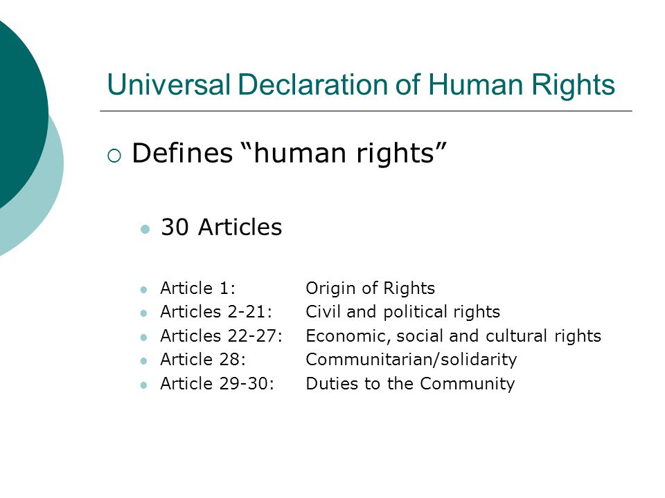 Universal Declaration of Human Rights  Defines human rights 30 Articles Article 1: Origin of Rights Articles 2-21: Civil and political rights Articles 22-27: Economic, social and cultural rights Article 28: Communitarian/solidarity Article 29-30: Duties to the Community