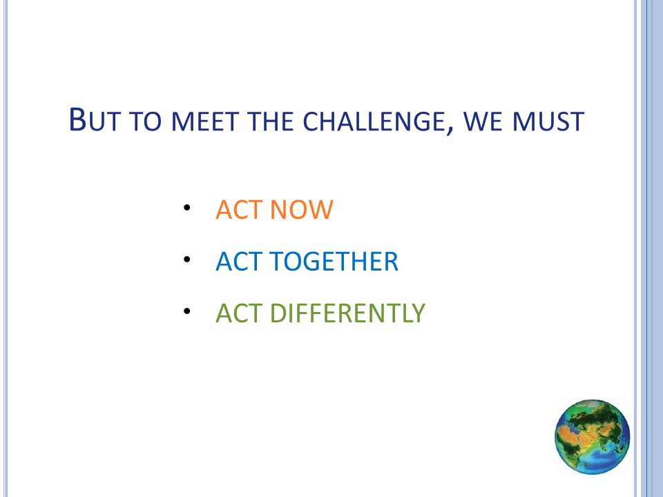 B UT TO MEET THE CHALLENGE, WE MUST ACT NOW ACT TOGETHER ACT DIFFERENTLY