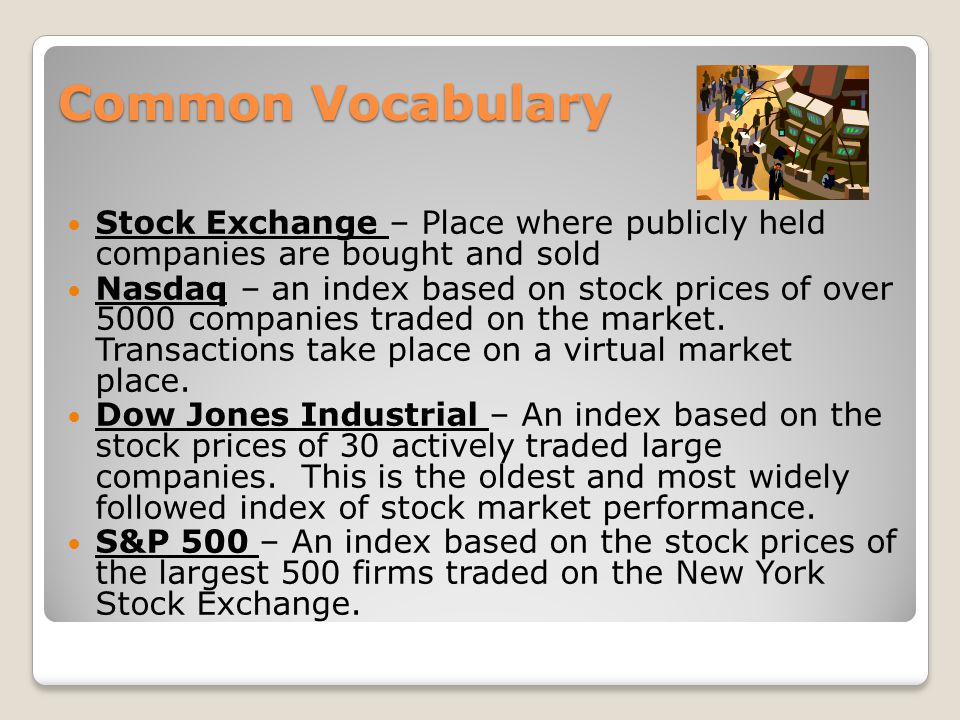 Common Vocabulary Common Vocabulary Stock Exchange – Place where publicly held companies are bought and sold Nasdaq – an index based on stock prices of over 5000 companies traded on the market.