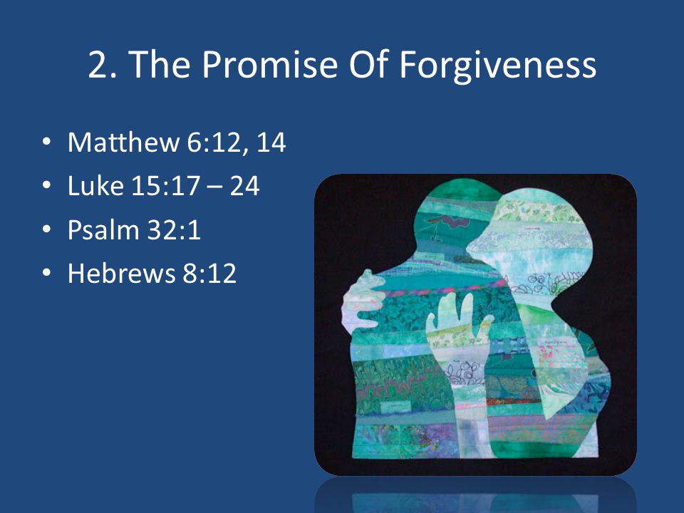 2. The Promise Of Forgiveness Matthew 6:12, 14 Luke 15:17 – 24 Psalm 32:1 Hebrews 8:12