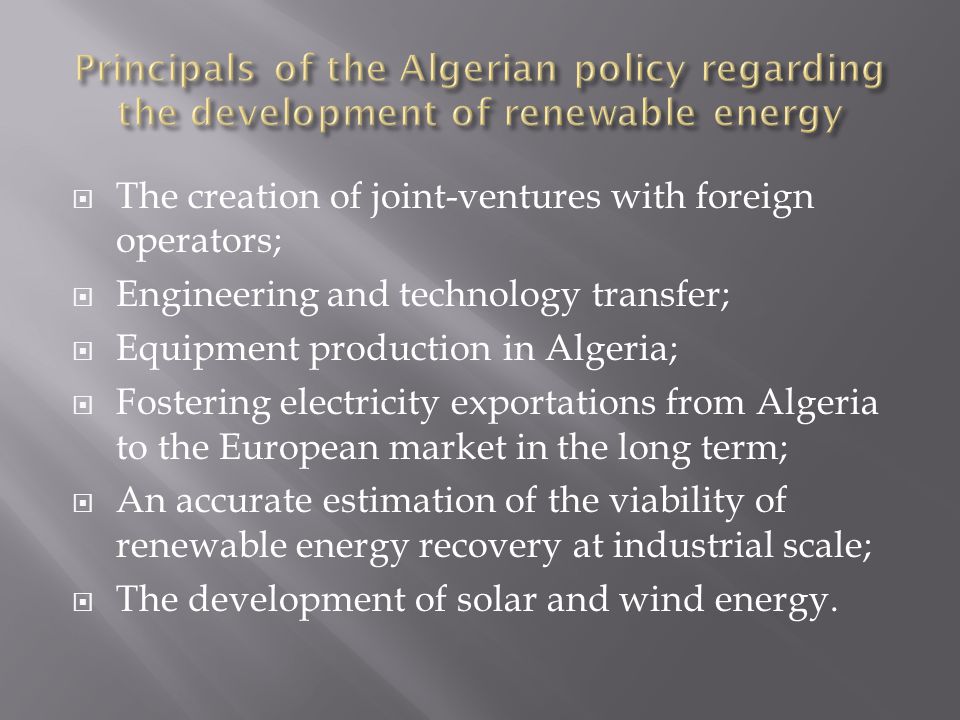  The creation of joint-ventures with foreign operators;  Engineering and technology transfer;  Equipment production in Algeria;  Fostering electricity exportations from Algeria to the European market in the long term;  An accurate estimation of the viability of renewable energy recovery at industrial scale;  The development of solar and wind energy.