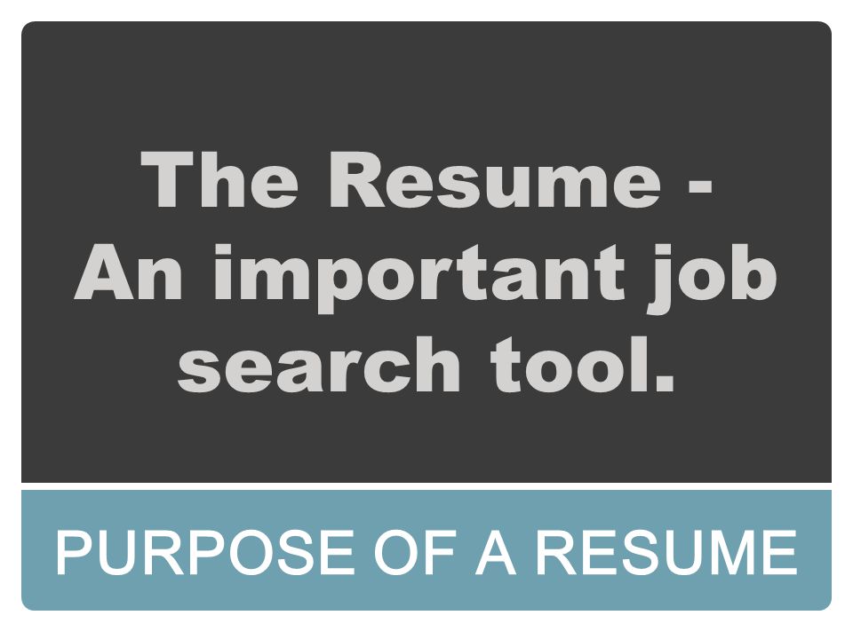 The Resume - An important job search tool. PURPOSE OF A RESUME